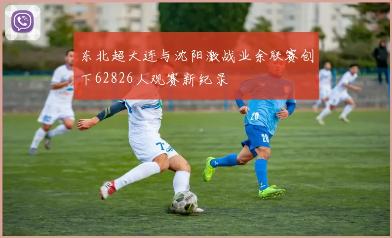 东北超大连与沈阳激战业余联赛创下62826人观赛新纪录