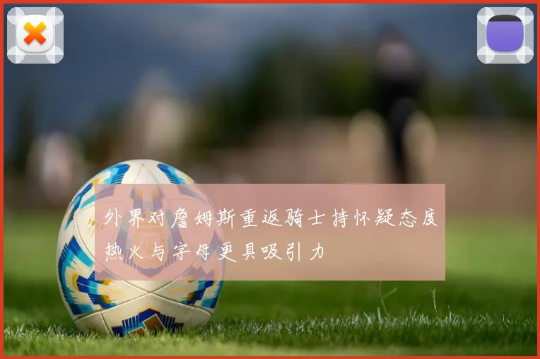 外界对詹姆斯重返骑士持怀疑态度热火与字母更具吸引力