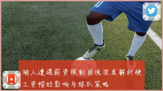 湖人遭遇薪资限制困境深度解析硬工资帽的影响与球队策略