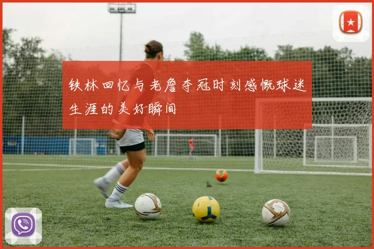 铁林回忆与老詹夺冠时刻感慨球迷生涯的美好瞬间