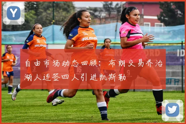 自由市场动态回顾：布朗交易乔治湖人连签四人引进凯斯勒