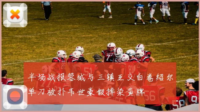 半场战报蓉城与三镇互交白卷绍尔单刀被扑韦世豪假摔染黄牌