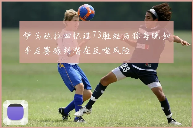 伊戈达拉回忆追73胜经历称每晚如季后赛感到潜在反噬风险