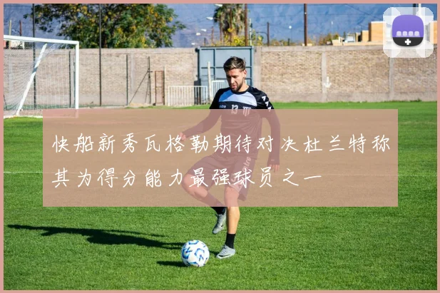 快船新秀瓦格勒期待对决杜兰特称其为得分能力最强球员之一
