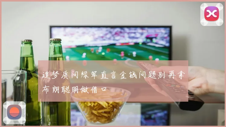 追梦质问绿军直言金钱问题别再拿布朗聪明做借口