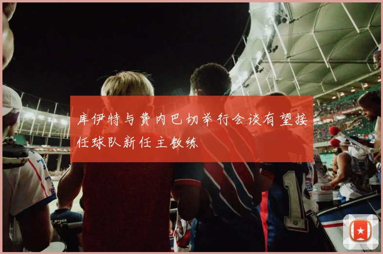 库伊特与费内巴切举行会谈有望接任球队新任主教练