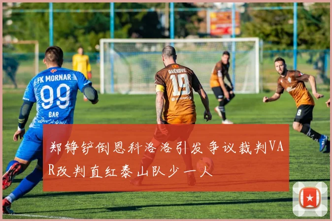 郑铮铲倒恩科洛洛引发争议裁判VAR改判直红泰山队少一人