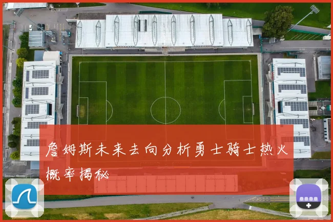 詹姆斯未来去向分析勇士骑士热火概率揭秘