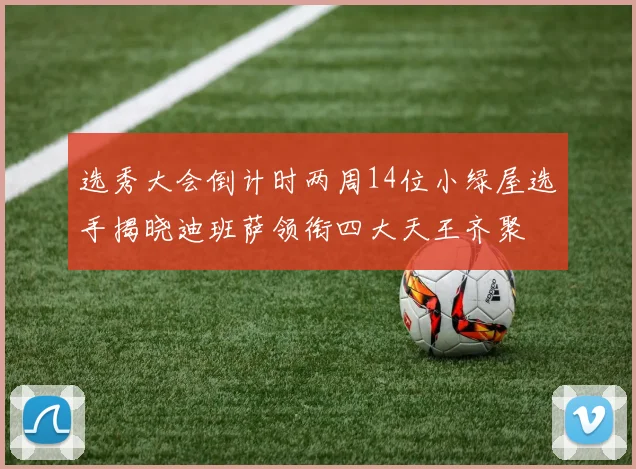 选秀大会倒计时两周14位小绿屋选手揭晓迪班萨领衔四大天王齐聚