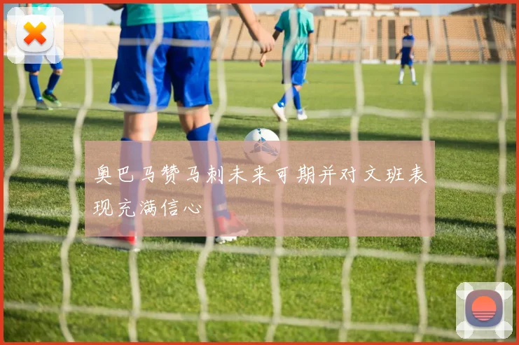 奥巴马赞马刺未来可期并对文班表现充满信心