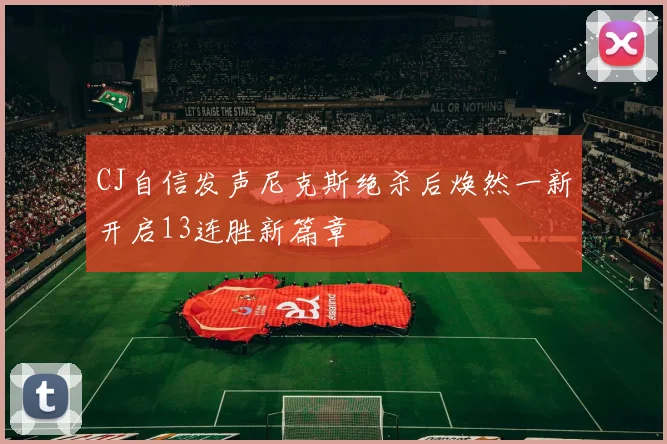 CJ自信发声尼克斯绝杀后焕然一新开启13连胜新篇章