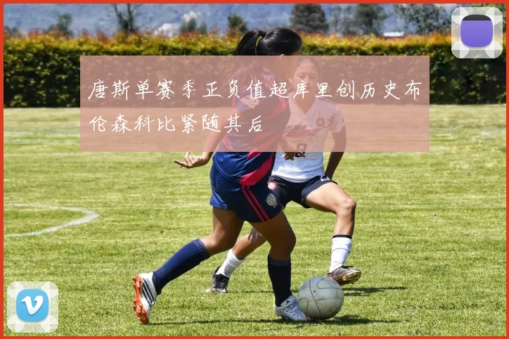 唐斯单赛季正负值超库里创历史布伦森科比紧随其后