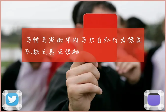 马特乌斯批评内马尔自私行为德国队缺乏真正领袖