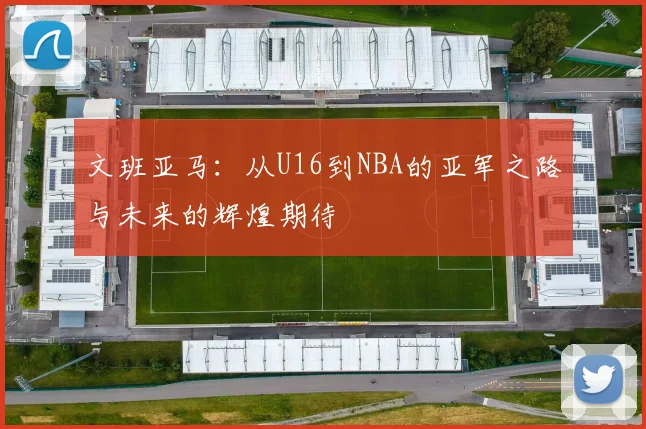 文班亚马：从U16到NBA的亚军之路与未来的辉煌期待