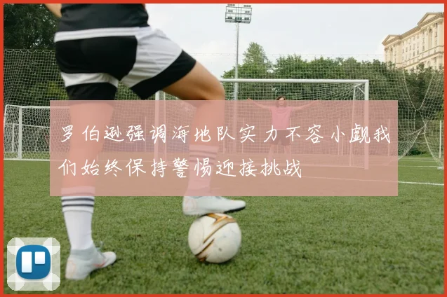 罗伯逊强调海地队实力不容小觑我们始终保持警惕迎接挑战